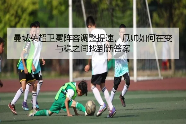 曼城英超卫冕阵容调整提速，瓜帅如何在变与稳之间找到新答案