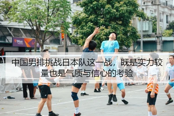 中国男排挑战日本队这一战，既是实力较量也是气质与信心的考验